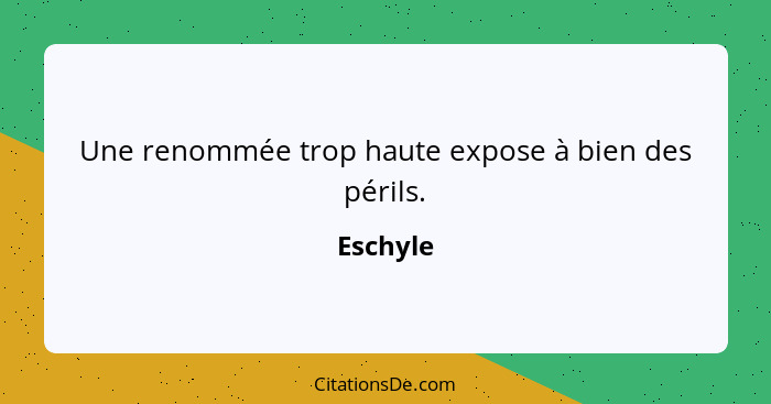 Une renommée trop haute expose à bien des périls.... - Eschyle