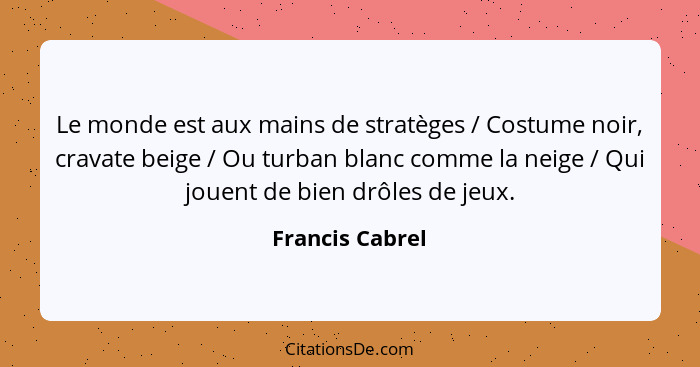 Le monde est aux mains de stratèges / Costume noir, cravate beige / Ou turban blanc comme la neige / Qui jouent de bien drôles de jeu... - Francis Cabrel