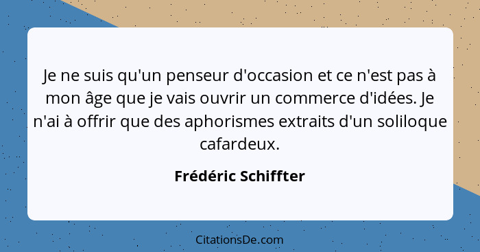 Je ne suis qu'un penseur d'occasion et ce n'est pas à mon âge que je vais ouvrir un commerce d'idées. Je n'ai à offrir que des ap... - Frédéric Schiffter