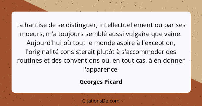 La hantise de se distinguer, intellectuellement ou par ses moeurs, m'a toujours semblé aussi vulgaire que vaine. Aujourd'hui où tout... - Georges Picard