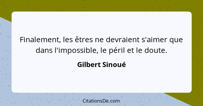 Finalement, les êtres ne devraient s'aimer que dans l'impossible, le péril et le doute.... - Gilbert Sinoué