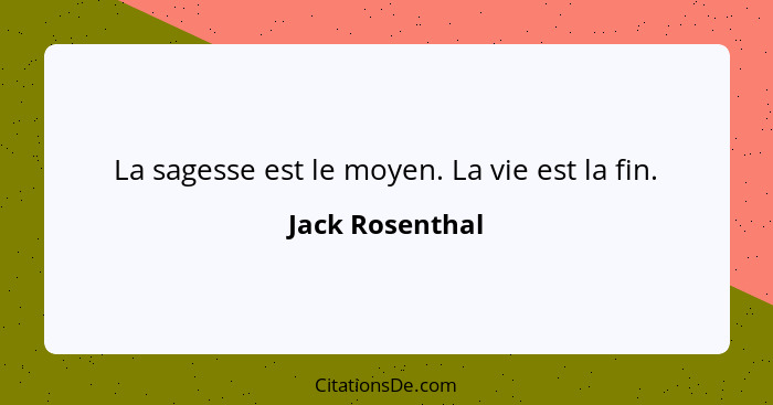 La sagesse est le moyen. La vie est la fin.... - Jack Rosenthal