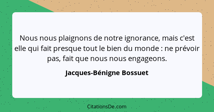 Nous nous plaignons de notre ignorance, mais c'est elle qui fait presque tout le bien du monde : ne prévoir pas, fait q... - Jacques-Bénigne Bossuet