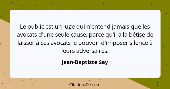 Le public est un juge qui n'entend jamais que les avocats d'une seule cause, parce qu'il a la bêtise de laisser à ces avocats le p... - Jean-Baptiste Say