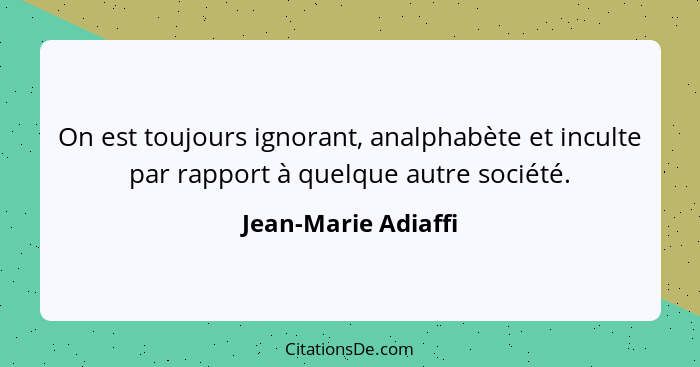 On est toujours ignorant, analphabète et inculte par rapport à quelque autre société.... - Jean-Marie Adiaffi