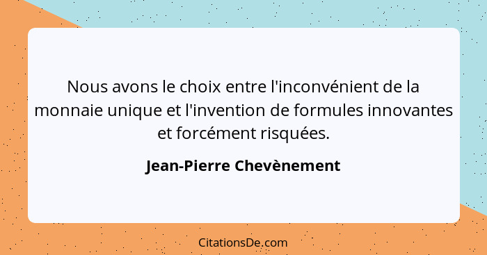 Nous avons le choix entre l'inconvénient de la monnaie unique et l'invention de formules innovantes et forcément risquées.... - Jean-Pierre Chevènement