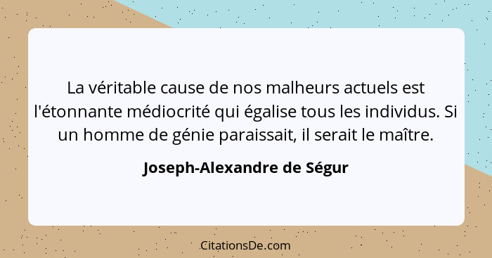 La véritable cause de nos malheurs actuels est l'étonnante médiocrité qui égalise tous les individus. Si un homme de génie... - Joseph-Alexandre de Ségur