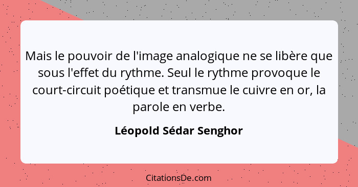 Mais le pouvoir de l'image analogique ne se libère que sous l'effet du rythme. Seul le rythme provoque le court-circuit poétiq... - Léopold Sédar Senghor