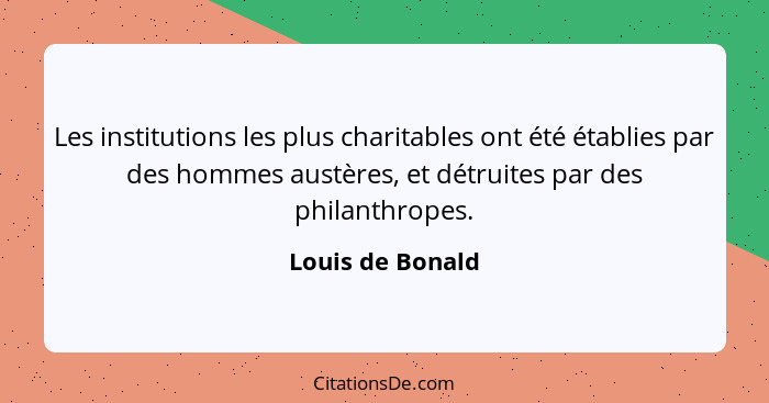 Les institutions les plus charitables ont été établies par des hommes austères, et détruites par des philanthropes.... - Louis de Bonald