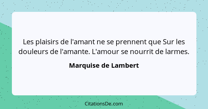 Les plaisirs de l'amant ne se prennent que Sur les douleurs de l'amante. L'amour se nourrit de larmes.... - Marquise de Lambert