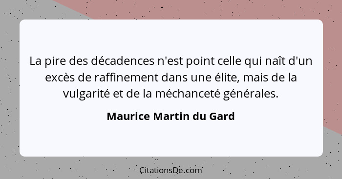 La pire des décadences n'est point celle qui naît d'un excès de raffinement dans une élite, mais de la vulgarité et de la méc... - Maurice Martin du Gard