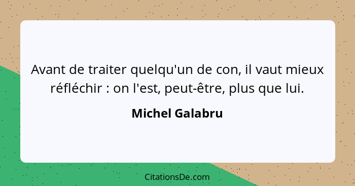 Avant de traiter quelqu'un de con, il vaut mieux réfléchir : on l'est, peut-être, plus que lui.... - Michel Galabru