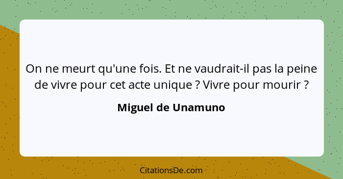 On ne meurt qu'une fois. Et ne vaudrait-il pas la peine de vivre pour cet acte unique ? Vivre pour mourir ?... - Miguel de Unamuno