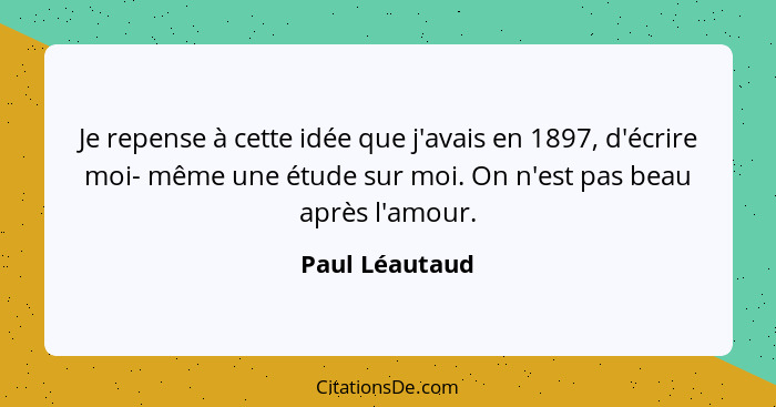 Je repense à cette idée que j'avais en 1897, d'écrire moi- même une étude sur moi. On n'est pas beau après l'amour.... - Paul Léautaud