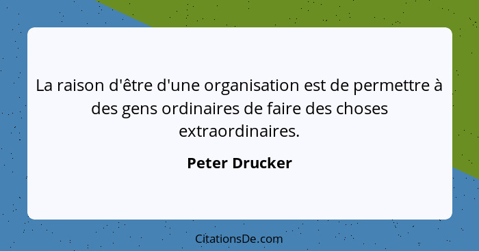 La raison d'être d'une organisation est de permettre à des gens ordinaires de faire des choses extraordinaires.... - Peter Drucker