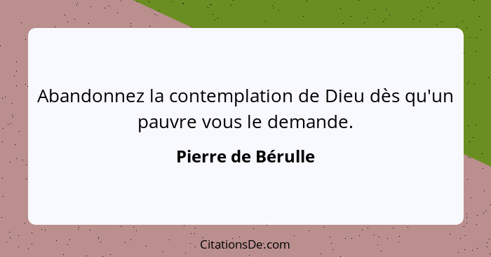 Abandonnez la contemplation de Dieu dès qu'un pauvre vous le demande.... - Pierre de Bérulle