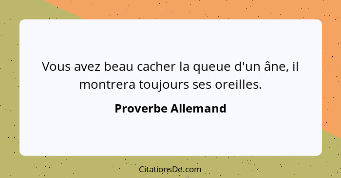 Vous avez beau cacher la queue d'un âne, il montrera toujours ses oreilles.... - Proverbe Allemand