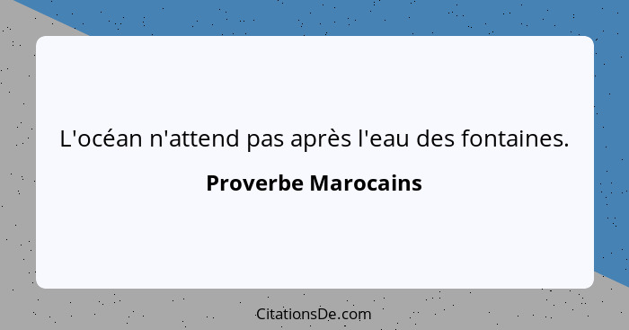 L'océan n'attend pas après l'eau des fontaines.... - Proverbe Marocains