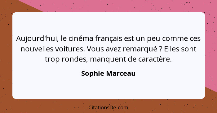 Aujourd'hui, le cinéma français est un peu comme ces nouvelles voitures. Vous avez remarqué ? Elles sont trop rondes, manquent d... - Sophie Marceau