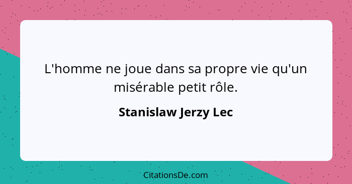 L'homme ne joue dans sa propre vie qu'un misérable petit rôle.... - Stanislaw Jerzy Lec
