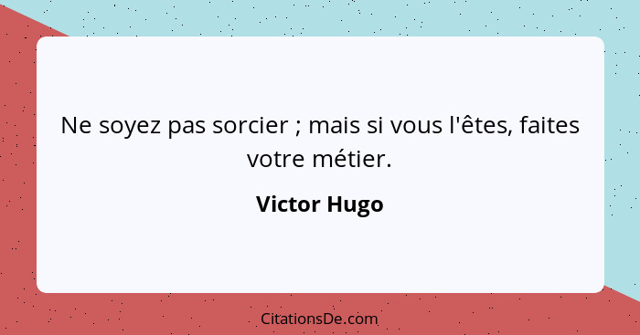 Ne soyez pas sorcier ; mais si vous l'êtes, faites votre métier.... - Victor Hugo