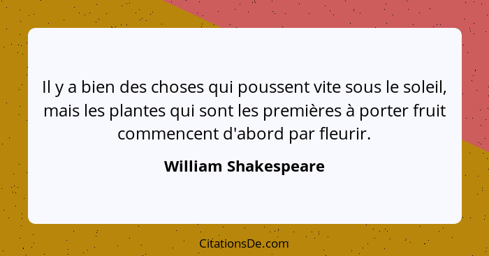 Il y a bien des choses qui poussent vite sous le soleil, mais les plantes qui sont les premières à porter fruit commencent d'abo... - William Shakespeare