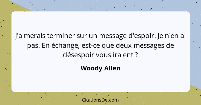 J'aimerais terminer sur un message d'espoir. Je n'en ai pas. En échange, est-ce que deux messages de désespoir vous iraient ?... - Woody Allen