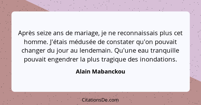 Après seize ans de mariage, je ne reconnaissais plus cet homme. J'étais médusée de constater qu'on pouvait changer du jour au lendem... - Alain Mabanckou