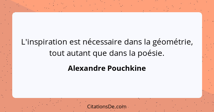 L'inspiration est nécessaire dans la géométrie, tout autant que dans la poésie.... - Alexandre Pouchkine