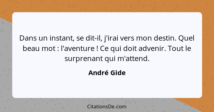 Dans un instant, se dit-il, j'irai vers mon destin. Quel beau mot : l'aventure ! Ce qui doit advenir. Tout le surprenant qui m'... - André Gide