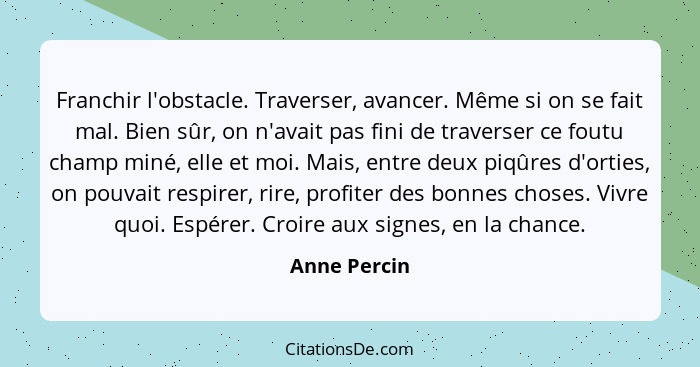 Franchir l'obstacle. Traverser, avancer. Même si on se fait mal. Bien sûr, on n'avait pas fini de traverser ce foutu champ miné, elle et... - Anne Percin