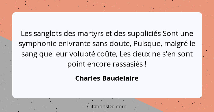 Les sanglots des martyrs et des suppliciés Sont une symphonie enivrante sans doute, Puisque, malgré le sang que leur volupté coût... - Charles Baudelaire