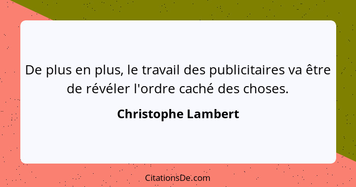 De plus en plus, le travail des publicitaires va être de révéler l'ordre caché des choses.... - Christophe Lambert