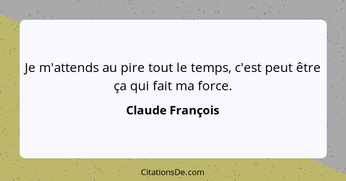 Je m'attends au pire tout le temps, c'est peut être ça qui fait ma force.... - Claude François