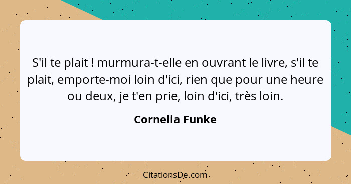 S'il te plait ! murmura-t-elle en ouvrant le livre, s'il te plait, emporte-moi loin d'ici, rien que pour une heure ou deux, je t... - Cornelia Funke