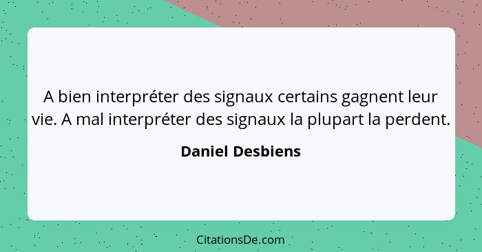 A bien interpréter des signaux certains gagnent leur vie. A mal interpréter des signaux la plupart la perdent.... - Daniel Desbiens