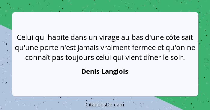 Celui qui habite dans un virage au bas d'une côte sait qu'une porte n'est jamais vraiment fermée et qu'on ne connaît pas toujours cel... - Denis Langlois