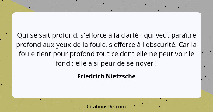 Qui se sait profond, s'efforce à la clarté : qui veut paraître profond aux yeux de la foule, s'efforce à l'obscurité. Car l... - Friedrich Nietzsche