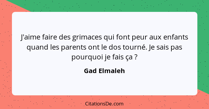 J'aime faire des grimaces qui font peur aux enfants quand les parents ont le dos tourné. Je sais pas pourquoi je fais ça ?... - Gad Elmaleh