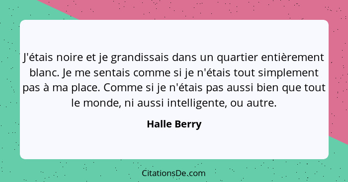 J'étais noire et je grandissais dans un quartier entièrement blanc. Je me sentais comme si je n'étais tout simplement pas à ma place. Co... - Halle Berry