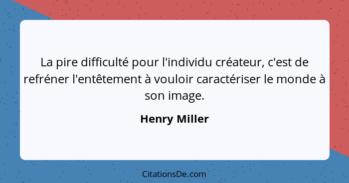 La pire difficulté pour l'individu créateur, c'est de refréner l'entêtement à vouloir caractériser le monde à son image.... - Henry Miller