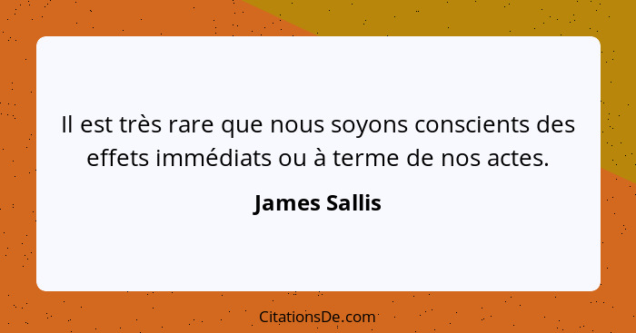 Il est très rare que nous soyons conscients des effets immédiats ou à terme de nos actes.... - James Sallis