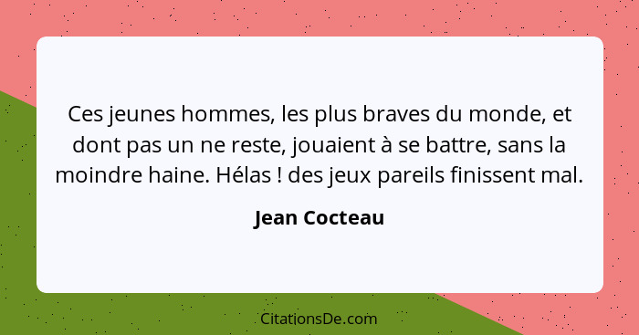 Ces jeunes hommes, les plus braves du monde, et dont pas un ne reste, jouaient à se battre, sans la moindre haine. Hélas ! des jeu... - Jean Cocteau