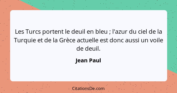 Les Turcs portent le deuil en bleu ; l'azur du ciel de la Turquie et de la Grèce actuelle est donc aussi un voile de deuil.... - Jean Paul