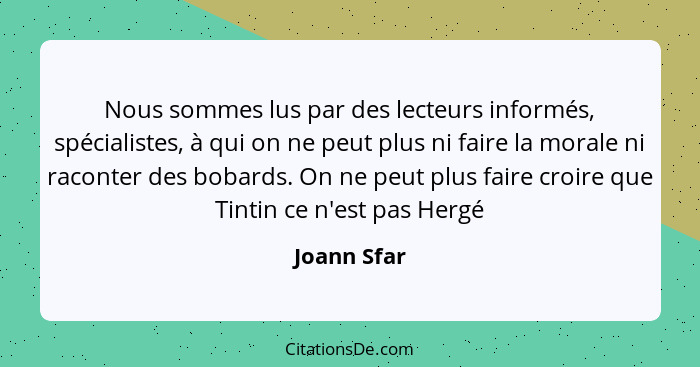 Nous sommes lus par des lecteurs informés, spécialistes, à qui on ne peut plus ni faire la morale ni raconter des bobards. On ne peut plu... - Joann Sfar