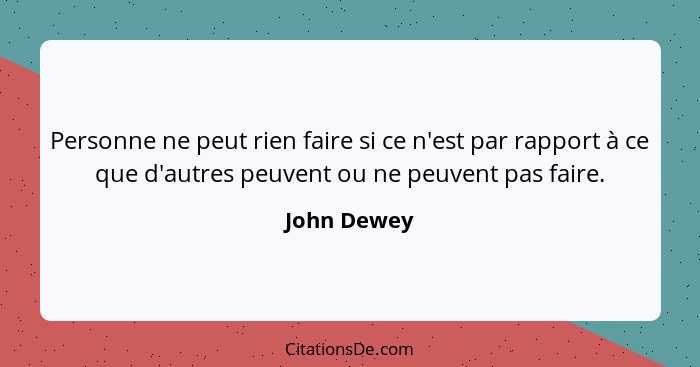 Personne ne peut rien faire si ce n'est par rapport à ce que d'autres peuvent ou ne peuvent pas faire.... - John Dewey