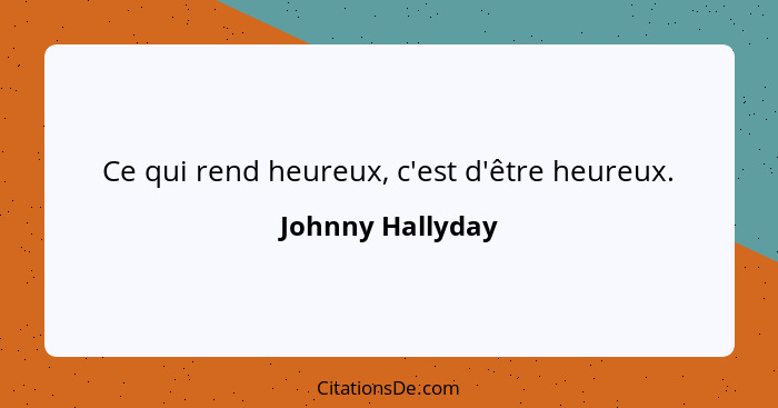 Ce qui rend heureux, c'est d'être heureux.... - Johnny Hallyday