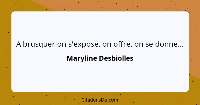 A brusquer on s'expose, on offre, on se donne...... - Maryline Desbiolles