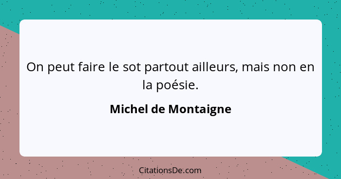 On peut faire le sot partout ailleurs, mais non en la poésie.... - Michel de Montaigne