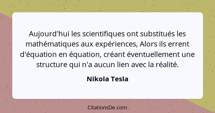 Aujourd'hui les scientifiques ont substitués les mathématiques aux expériences, Alors ils errent d'équation en équation, créant éventue... - Nikola Tesla